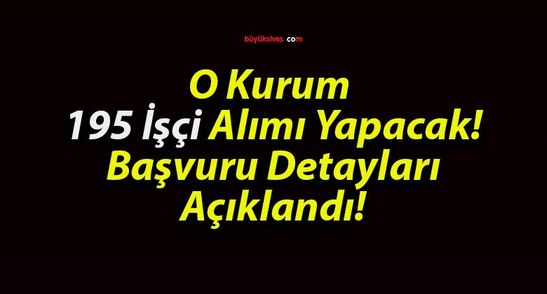 O Kurum 195 İşçi Alımı Yapacak! Başvuru Detayları Açıklandı!