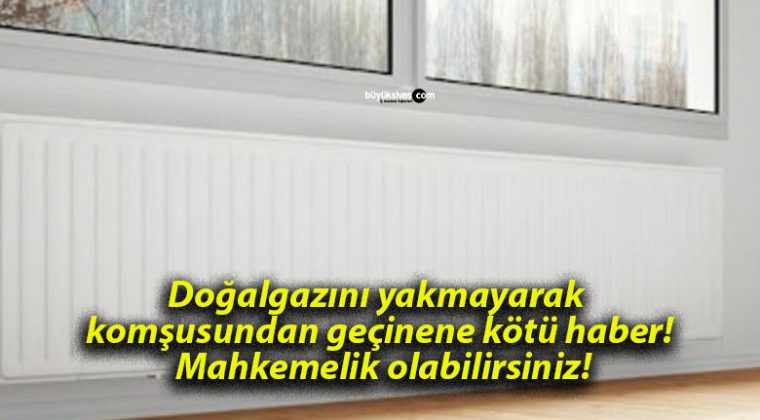 Doğalgazını yakmayarak komşusundan geçinene kötü haber! Mahkemelik olabilirsiniz!