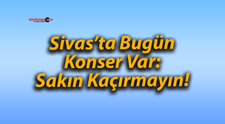 Sivas’ta Bugün Konser Var: Sakın Kaçırmayın!