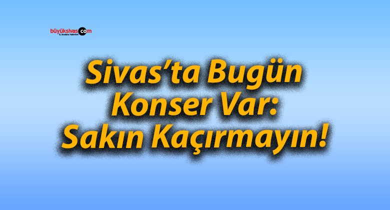 Sivas’ta Bugün Konser Var: Sakın Kaçırmayın!