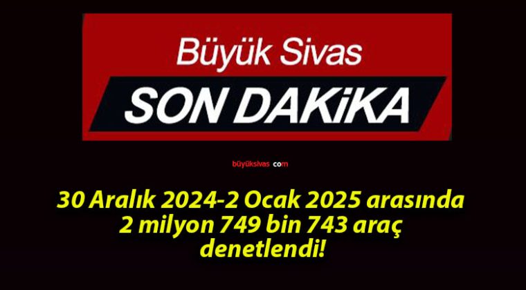 30 Aralık 2024-2 Ocak 2025 arasında 2 milyon 749 bin 743 araç denetlendi!