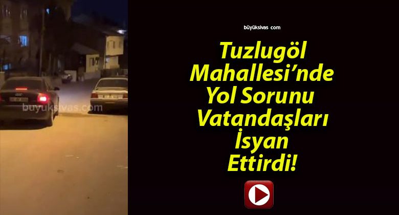 Tuzlugöl Mahallesi’nde Yol Sorunu Vatandaşları İsyan Ettirdi!