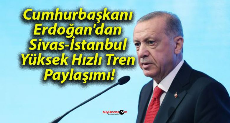 Cumhurbaşkanı  Erdoğan’dan  Sivas-İstanbul  Yüksek Hızlı Tren  Paylaşımı!