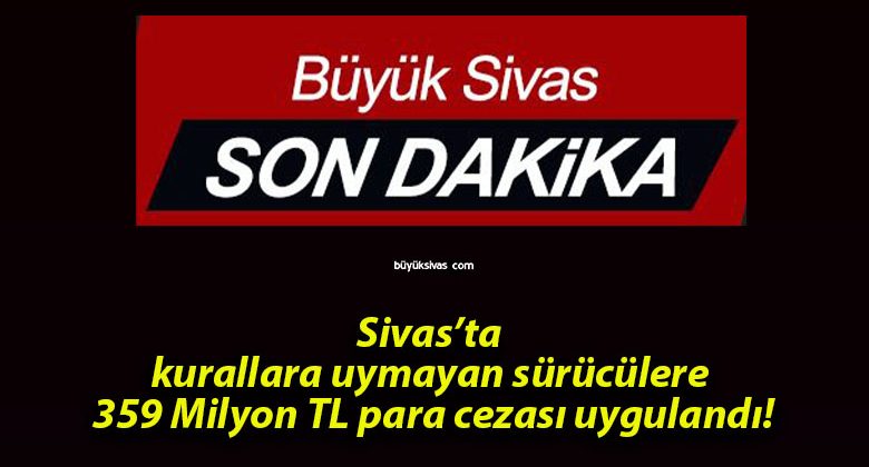 Sivas’ta kurallara uymayan sürücülere 359 Milyon TL para cezası uygulandı!