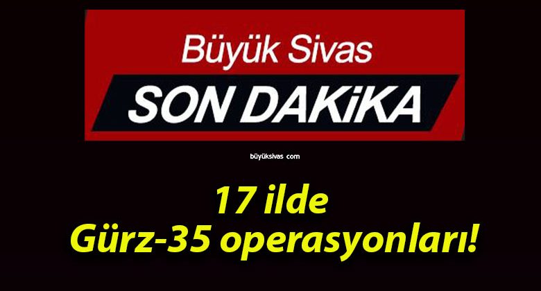 17 ilde Gürz-35 operasyonları!