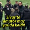 Sivas’ta amatör maç yarıda kaldı!