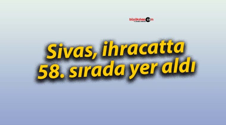 Sivas, ihracatta 58. sırada yer aldı