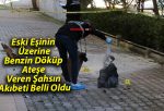 Eski Eşinin Üzerine Benzin Döküp Ateşe Veren Şahsın Akıbeti Belli Oldu