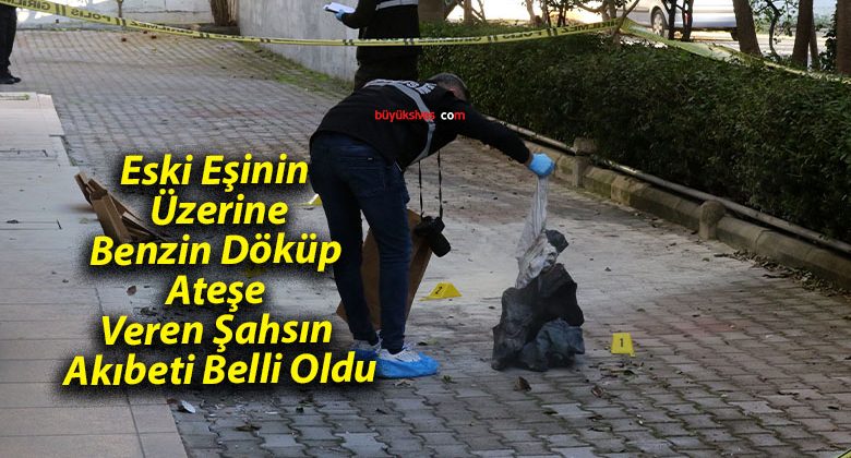 Eski Eşinin Üzerine Benzin Döküp Ateşe Veren Şahsın Akıbeti Belli Oldu