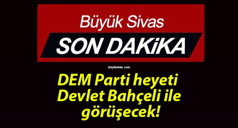 DEM Parti heyeti Devlet Bahçeli ile görüşecek!