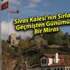 Sivas Kalesi’nin Sırları: Geçmişten Günümüze Bir Miras