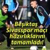 Beşiktaş Sivasspor maçı hazırlıklarını tamamladı!