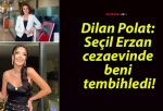 Dilan Polat: Seçil Erzan cezaevinde beni tembihledi!