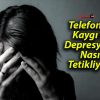 Telefonlar Kaygı ve Depresyonu Nasıl Tetikliyor ?