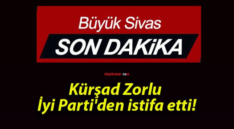 Kürşad Zorlu İyi Parti’den istifa etti!