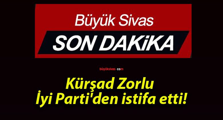 Kürşad Zorlu İyi Parti’den istifa etti!