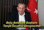 Bolu Belediye Başkanı Tanju Özcan’a soruşturma!