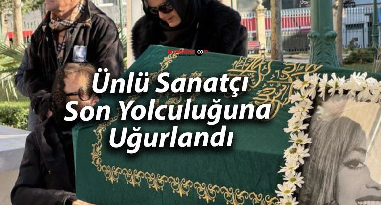 Ünlü Sanatçı Son Yolculuğuna Uğurlandı