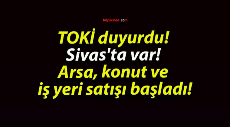 TOKİ duyurdu! Sivas’ta var! Arsa, konut ve iş yeri satışı başladı!