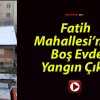 Fatih Mahallesi’nde Boş Evde Yangın Çıktı!