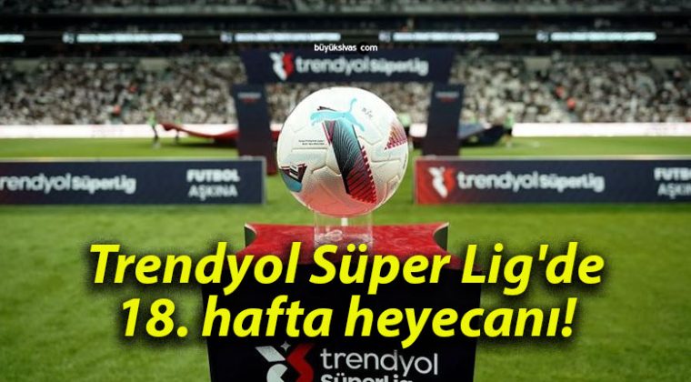 Trendyol Süper Lig’de 18. hafta heyecanı!