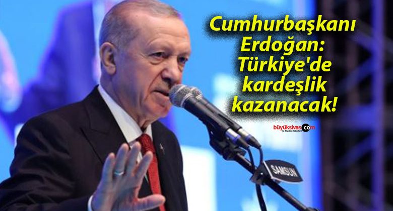 Cumhurbaşkanı Erdoğan: Türkiye’de kardeşlik kazanacak!